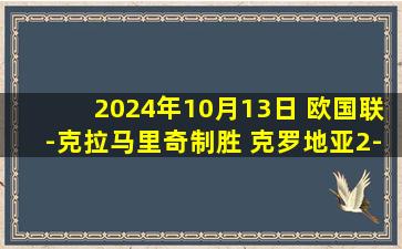 2024年10月13日 欧国联-克拉马里奇制胜 克罗地亚2-1苏格兰